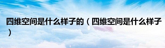 四維空間是什么樣子的（四維空間是什么樣子）