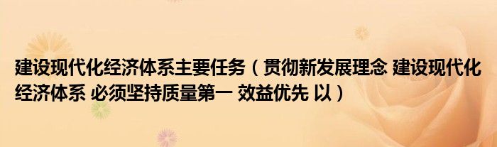 建設(shè)現(xiàn)代化經(jīng)濟體系主要任務(wù)（貫徹新發(fā)展理念 建設(shè)現(xiàn)代化經(jīng)濟體系 必須堅持質(zhì)量第一 效益優(yōu)先 以）