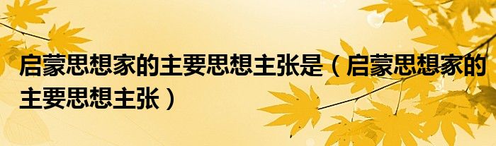 啟蒙思想家的主要思想主張是（啟蒙思想家的主要思想主張）