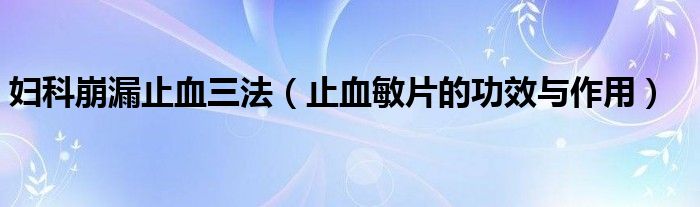 婦科崩漏止血三法（止血敏片的功效與作用）