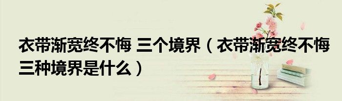 衣帶漸寬終不悔 三個境界（衣帶漸寬終不悔三種境界是什么）