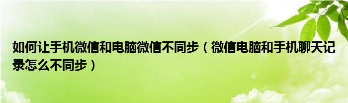 如何讓手機微信和電腦微信不同步（微信電腦和手機聊天記錄怎么不同步）