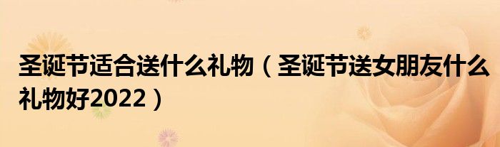 圣誕節(jié)適合送什么禮物（圣誕節(jié)送女朋友什么禮物好2022）