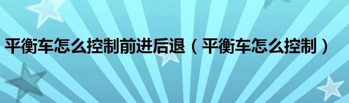 平衡車(chē)怎么控制前進(jìn)后退（平衡車(chē)怎么控制）