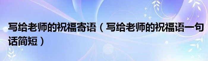 寫(xiě)給老師的祝福寄語(yǔ)（寫(xiě)給老師的祝福語(yǔ)一句話簡(jiǎn)短）