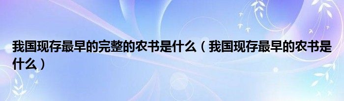 我國現(xiàn)存最早的完整的農(nóng)書是什么（我國現(xiàn)存最早的農(nóng)書是什么）