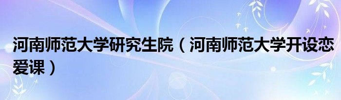 河南師范大學(xué)研究生院（河南師范大學(xué)開設(shè)戀愛課）