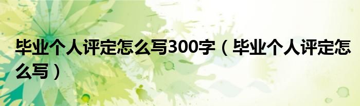 畢業(yè)個人評定怎么寫300字（畢業(yè)個人評定怎么寫）