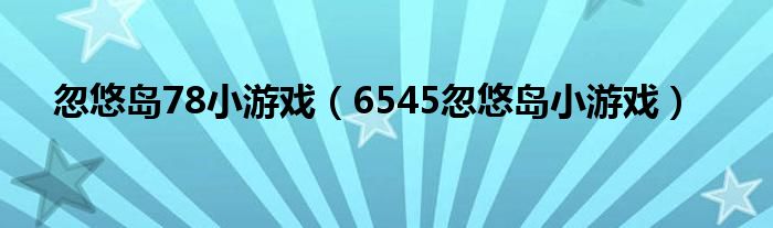 忽悠島78小游戲（6545忽悠島小游戲）