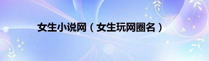 女生小說網(wǎng)（女生玩網(wǎng)圈名）