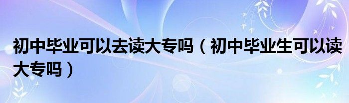 初中畢業(yè)可以去讀大專嗎（初中畢業(yè)生可以讀大專嗎）