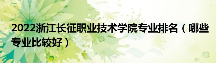 2022浙江長征職業(yè)技術(shù)學(xué)院專業(yè)排名（哪些專業(yè)比較好）