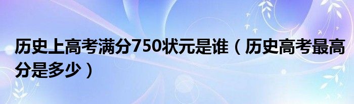 歷史上高考滿分750狀元是誰（歷史高考最高分是多少）