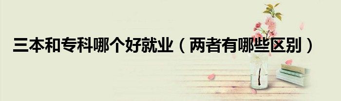 三本和?？颇膫€好就業(yè)（兩者有哪些區(qū)別）