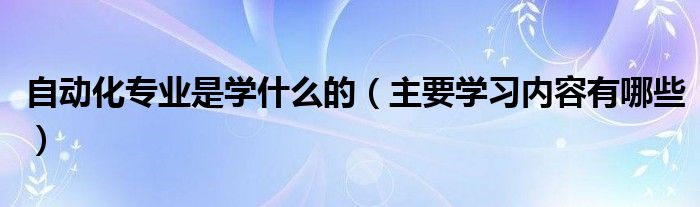 自動化專業(yè)是學(xué)什么的（主要學(xué)習(xí)內(nèi)容有哪些）