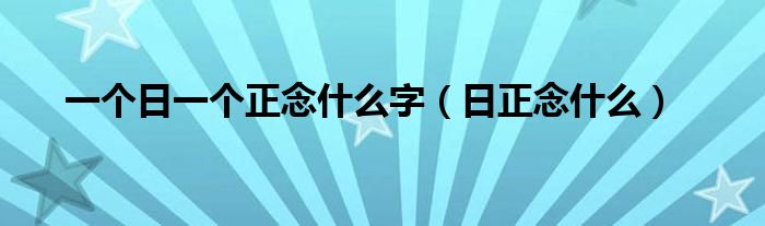 一個(gè)日一個(gè)正念什么字（日正念什么）