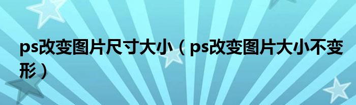 ps改變圖片尺寸大小（ps改變圖片大小不變形）