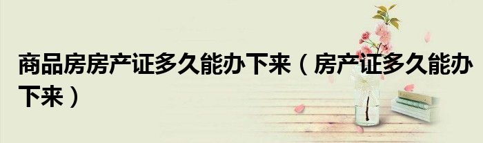 商品房房產(chǎn)證多久能辦下來（房產(chǎn)證多久能辦下來）