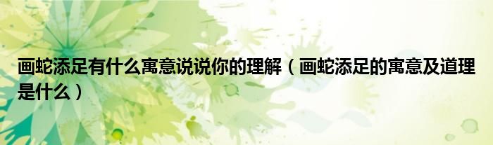 畫蛇添足有什么寓意說說你的理解（畫蛇添足的寓意及道理是什么）