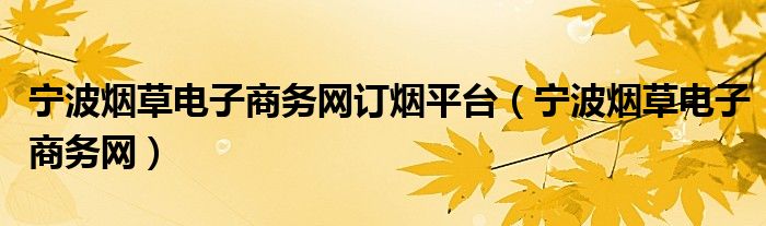 寧波煙草電子商務(wù)網(wǎng)訂煙平臺（寧波煙草電子商務(wù)網(wǎng)）