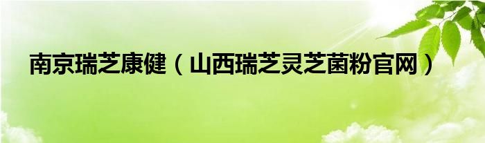 南京瑞芝康?。ㄉ轿魅鹬レ`芝菌粉官網）
