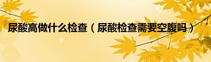 尿酸高做什么檢查（尿酸檢查需要空腹嗎）