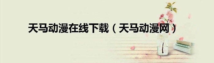 天馬動(dòng)漫在線下載（天馬動(dòng)漫網(wǎng)）