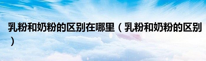 乳粉和奶粉的區(qū)別在哪里（乳粉和奶粉的區(qū)別）