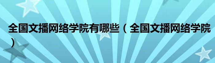 全國文播網(wǎng)絡(luò)學院有哪些（全國文播網(wǎng)絡(luò)學院）