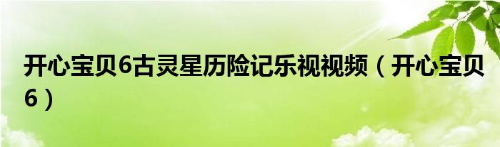 開心寶貝6古靈星歷險記樂視視頻（開心寶貝6）