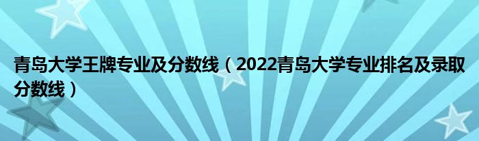 青島大學王牌專業(yè)及分數(shù)線（2022青島大學專業(yè)排名及錄取分數(shù)線）
