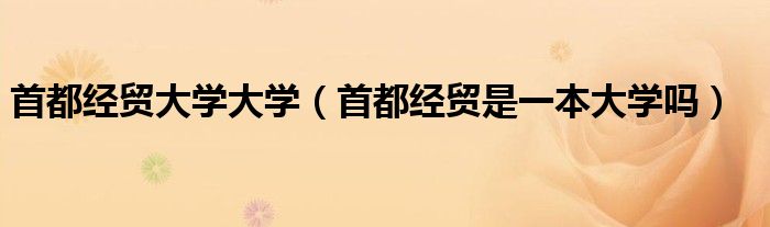 首都經(jīng)貿(mào)大學(xué)大學(xué)（首都經(jīng)貿(mào)是一本大學(xué)嗎）