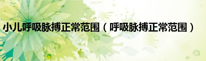 小兒呼吸脈搏正常范圍（呼吸脈搏正常范圍）