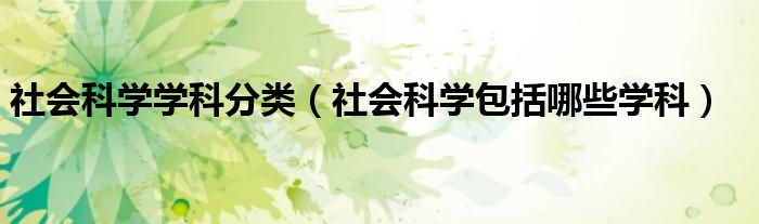 社會科學(xué)學(xué)科分類（社會科學(xué)包括哪些學(xué)科）