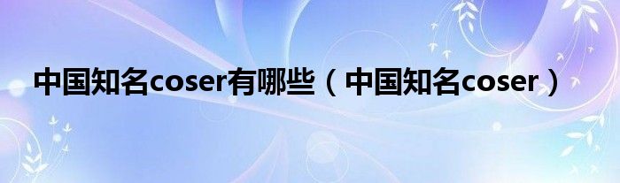 中國(guó)知名coser有哪些（中國(guó)知名coser）