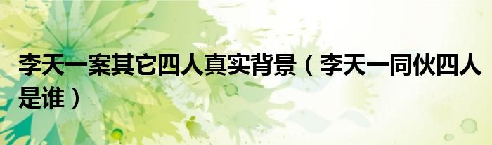 李天一案其它四人真實(shí)背景（李天一同伙四人是誰）