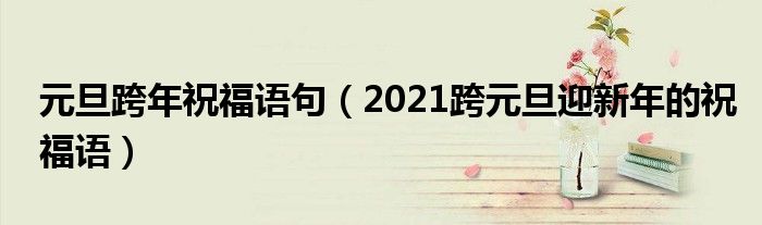 元旦跨年祝福語(yǔ)句（2021跨元旦迎新年的祝福語(yǔ)）