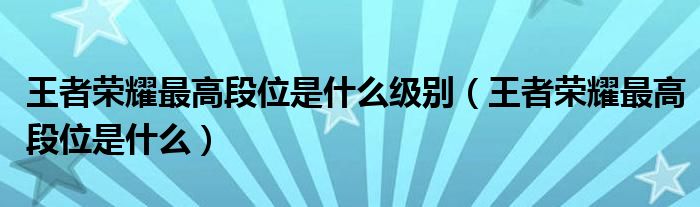 王者榮耀最高段位是什么級(jí)別（王者榮耀最高段位是什么）
