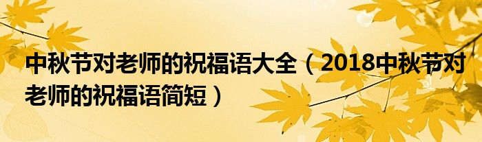 中秋節(jié)對(duì)老師的祝福語(yǔ)大全（2018中秋節(jié)對(duì)老師的祝福語(yǔ)簡(jiǎn)短）