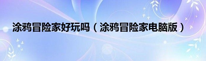 涂鴉冒險家好玩嗎（涂鴉冒險家電腦版）