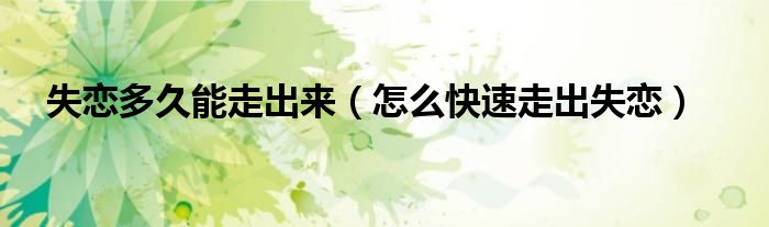 失戀多久能走出來（怎么快速走出失戀）