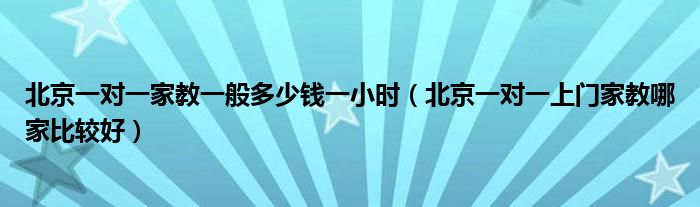 北京一對一家教一般多少錢一小時(shí)（北京一對一上門家教哪家比較好）