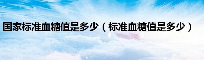 國家標(biāo)準(zhǔn)血糖值是多少（標(biāo)準(zhǔn)血糖值是多少）