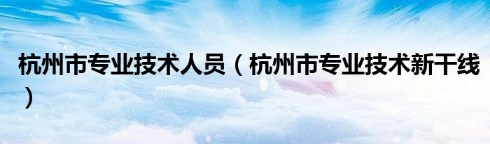 杭州市專業(yè)技術(shù)人員（杭州市專業(yè)技術(shù)新干線）