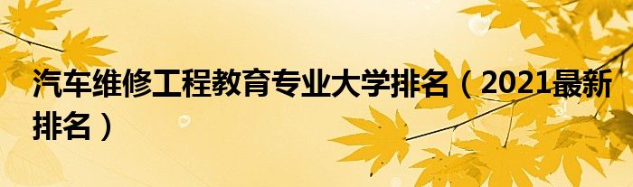 汽車維修工程教育專業(yè)大學(xué)排名（2021最新排名）