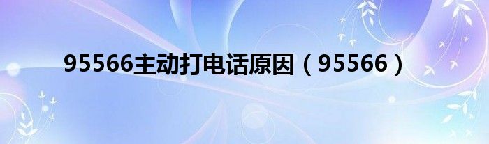 95566主動(dòng)打電話原因（95566）