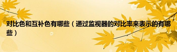對比色和互補色有哪些（通過監(jiān)視器的對比率來表示的有哪些）