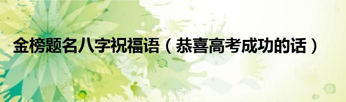 金榜題名八字祝福語（恭喜高考成功的話）