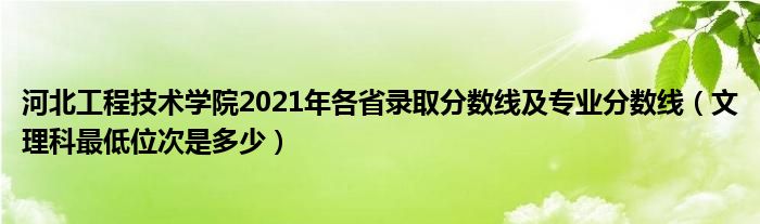 河北工程技術(shù)學(xué)院2021年各省錄取分?jǐn)?shù)線及專業(yè)分?jǐn)?shù)線（文理科最低位次是多少）