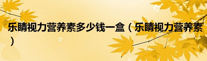 樂睛視力營養(yǎng)素多少錢一盒（樂睛視力營養(yǎng)素）